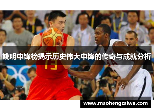 姚明中锋榜揭示历史伟大中锋的传奇与成就分析