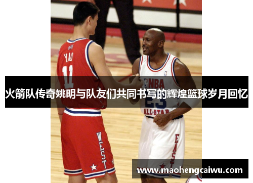 火箭队传奇姚明与队友们共同书写的辉煌篮球岁月回忆