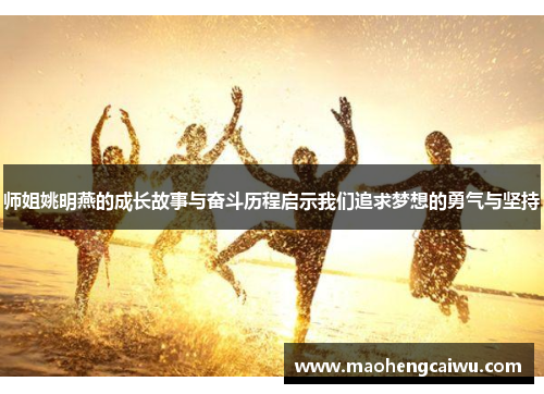 师姐姚明燕的成长故事与奋斗历程启示我们追求梦想的勇气与坚持