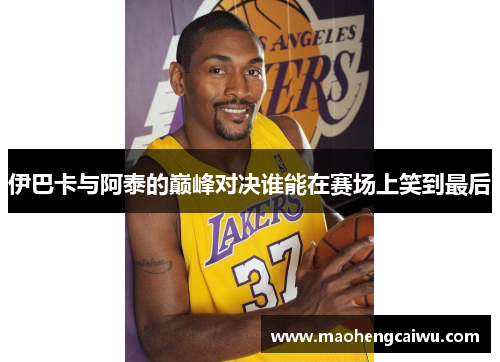 伊巴卡与阿泰的巅峰对决谁能在赛场上笑到最后