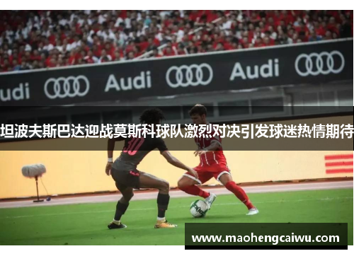 坦波夫斯巴达迎战莫斯科球队激烈对决引发球迷热情期待