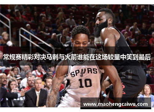 常规赛精彩对决马刺与火箭谁能在这场较量中笑到最后