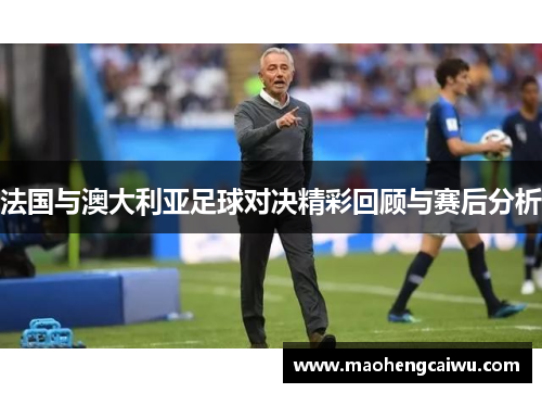 法国与澳大利亚足球对决精彩回顾与赛后分析