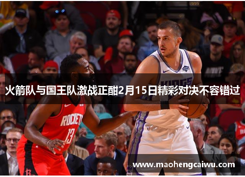 火箭队与国王队激战正酣2月15日精彩对决不容错过