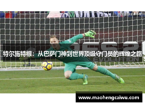 特尔施特根：从巴萨门神到世界顶级守门员的辉煌之路