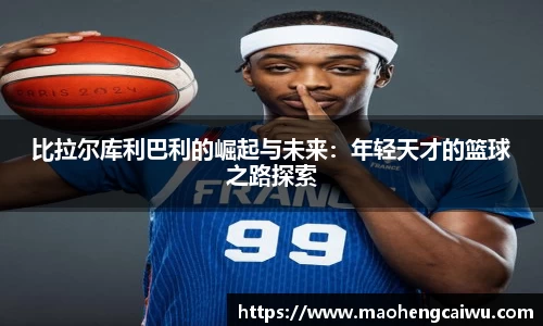 必一比拉尔库利巴利的崛起与未来：年轻天才的篮球之路探索