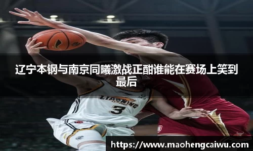 必一辽宁本钢与南京同曦激战正酣谁能在赛场上笑到最后