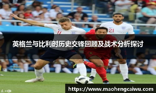 必一英格兰与比利时历史交锋回顾及战术分析探讨