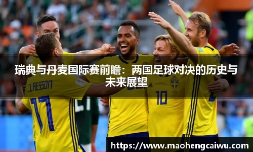 必一瑞典与丹麦国际赛前瞻：两国足球对决的历史与未来展望